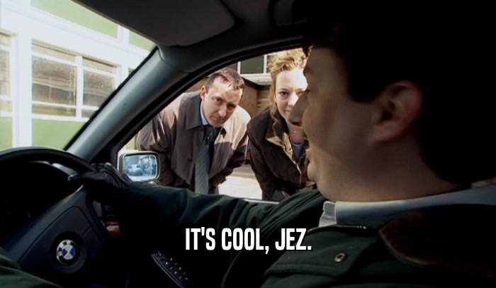 IT'S COOL, JEZ.  