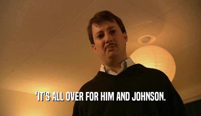 'IT'S ALL OVER FOR HIM AND JOHNSON.  