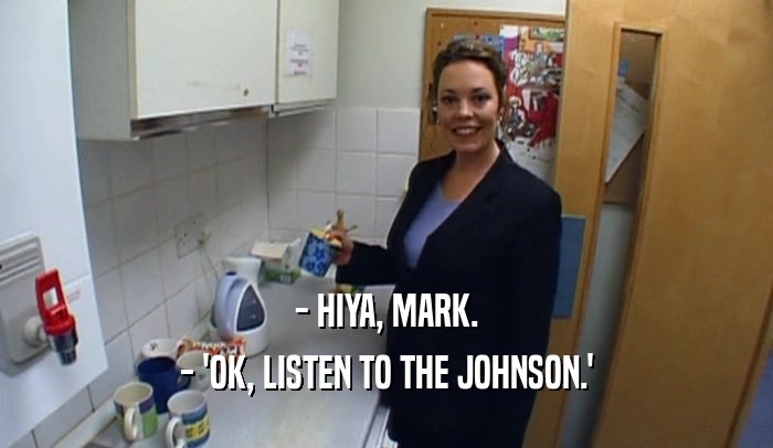 - HIYA, MARK. - 'OK, LISTEN TO THE JOHNSON.' 