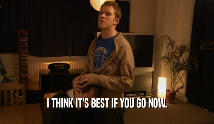 I THINK IT'S BEST IF YOU GO NOW.  