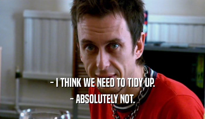 - I THINK WE NEED TO TIDY UP. - ABSOLUTELY NOT. 