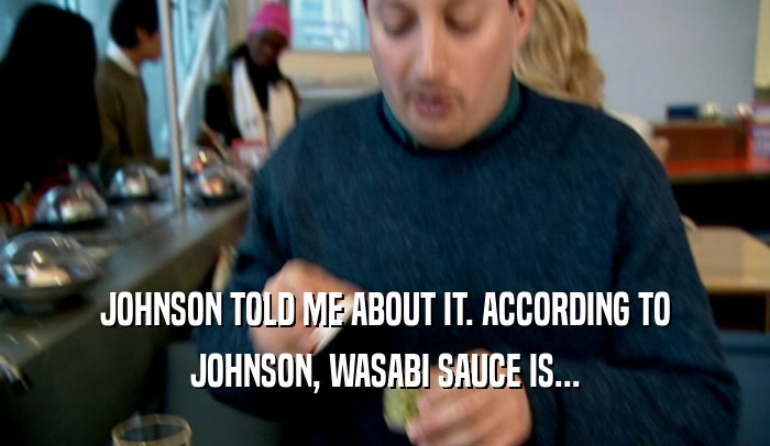 JOHNSON TOLD ME ABOUT IT. ACCORDING TO JOHNSON, WASABI SAUCE IS... 