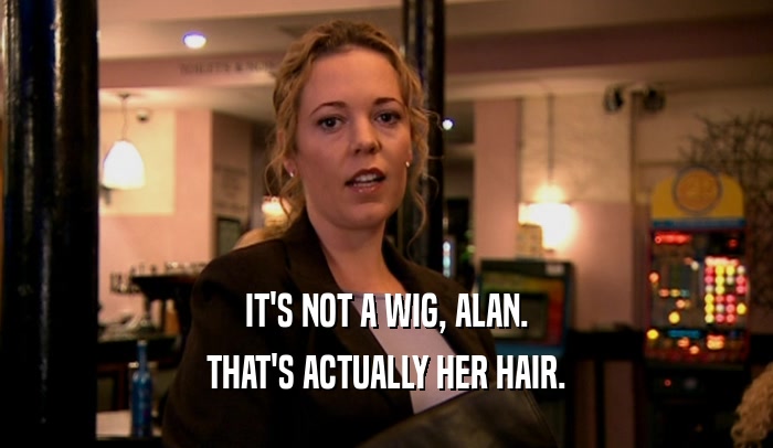 IT'S NOT A WIG, ALAN. THAT'S ACTUALLY HER HAIR. 