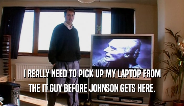 I REALLY NEED TO PICK UP MY LAPTOP FROM THE IT GUY BEFORE JOHNSON GETS HERE. 