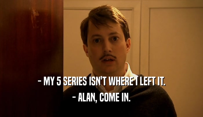 - MY 5 SERIES ISN'T WHERE I LEFT IT. - ALAN, COME IN. 