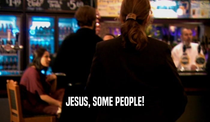 JESUS, SOME PEOPLE!  