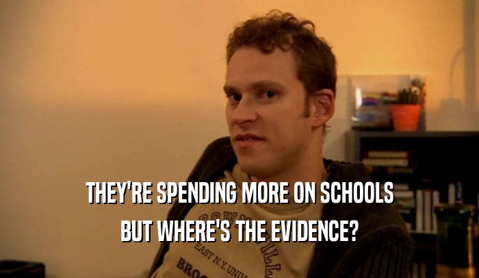 THEY'RE SPENDING MORE ON SCHOOLS BUT WHERE'S THE EVIDENCE? 