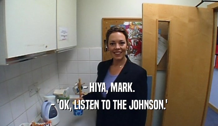 - HIYA, MARK. - 'OK, LISTEN TO THE JOHNSON.' 
