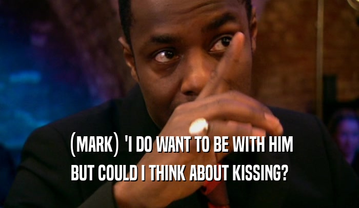 (MARK) 'I DO WANT TO BE WITH HIM BUT COULD I THINK ABOUT KISSING? 
