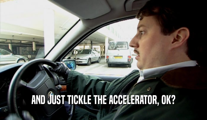 AND JUST TICKLE THE ACCELERATOR, OK?  