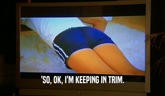 'SO, OK, I'M KEEPING IN TRIM.  