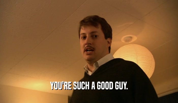 YOU'RE SUCH A GOOD GUY.  