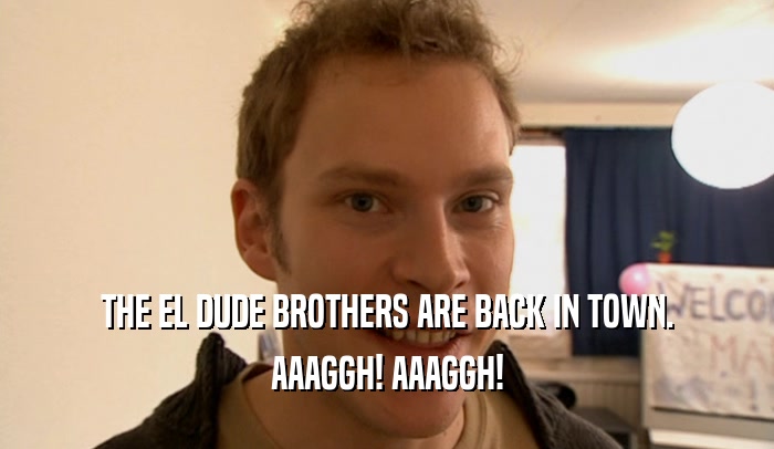 THE EL DUDE BROTHERS ARE BACK IN TOWN. AAAGGH! AAAGGH! 