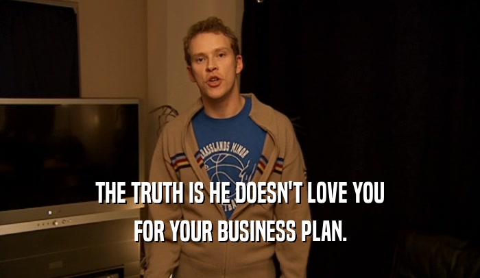 THE TRUTH IS HE DOESN'T LOVE YOU FOR YOUR BUSINESS PLAN. 