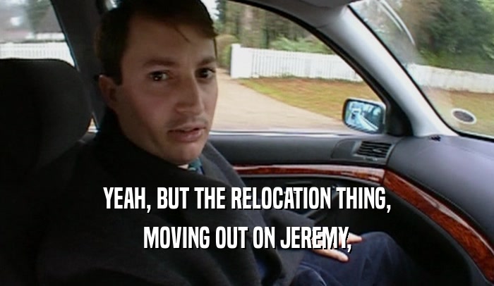 YEAH, BUT THE RELOCATION THING, MOVING OUT ON JEREMY, 