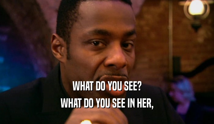 WHAT DO YOU SEE? WHAT DO YOU SEE IN HER, 