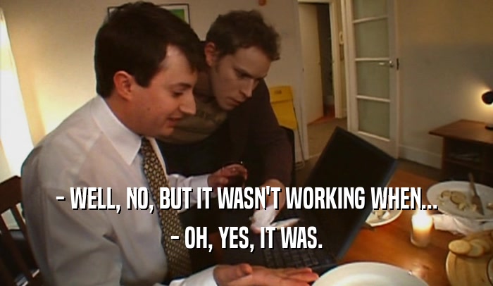 - WELL, NO, BUT IT WASN'T WORKING WHEN... - OH, YES, IT WAS. 