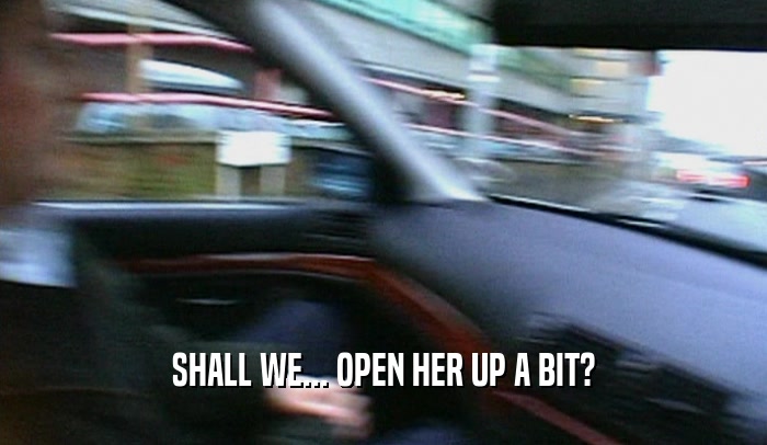 SHALL WE... OPEN HER UP A BIT?  