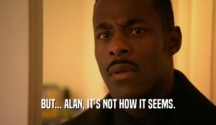 BUT... ALAN, IT'S NOT HOW IT SEEMS.  