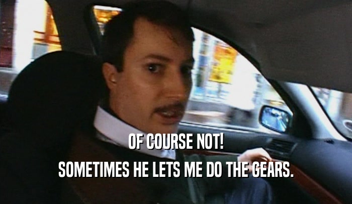 OF COURSE NOT! SOMETIMES HE LETS ME DO THE GEARS. 