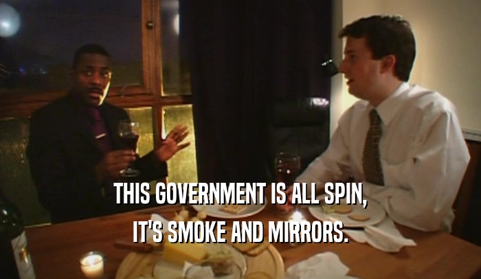 THIS GOVERNMENT IS ALL SPIN, IT'S SMOKE AND MIRRORS. 