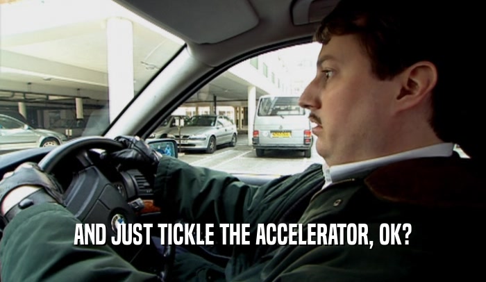 AND JUST TICKLE THE ACCELERATOR, OK?  