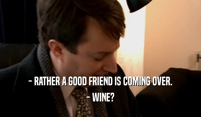 - RATHER A GOOD FRIEND IS COMING OVER. - WINE? 