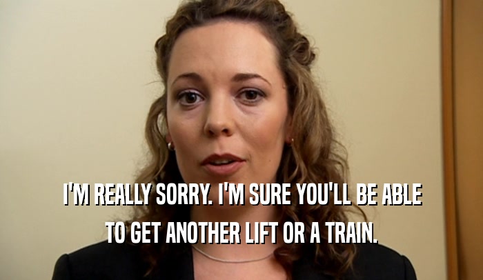 I'M REALLY SORRY. I'M SURE YOU'LL BE ABLE
 TO GET ANOTHER LIFT OR A TRAIN.
 