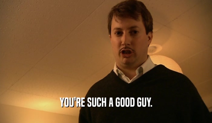 YOU'RE SUCH A GOOD GUY.  
