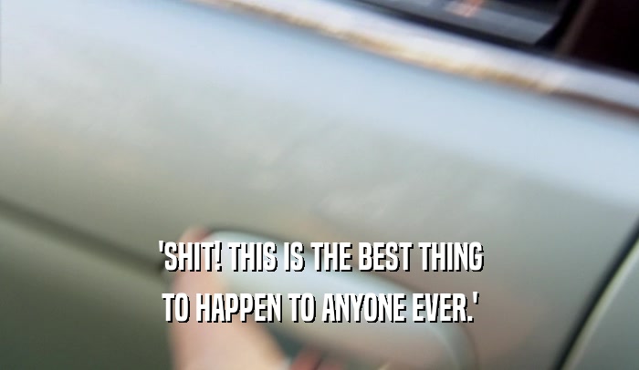 'SHIT! THIS IS THE BEST THING TO HAPPEN TO ANYONE EVER.' 