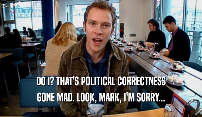 DO I? THAT'S POLITICAL CORRECTNESS GONE MAD. LOOK, MARK, I'M SORRY... 