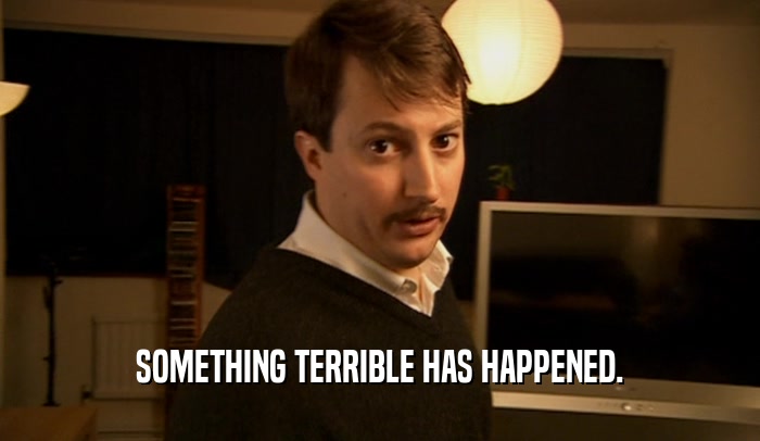 SOMETHING TERRIBLE HAS HAPPENED.  