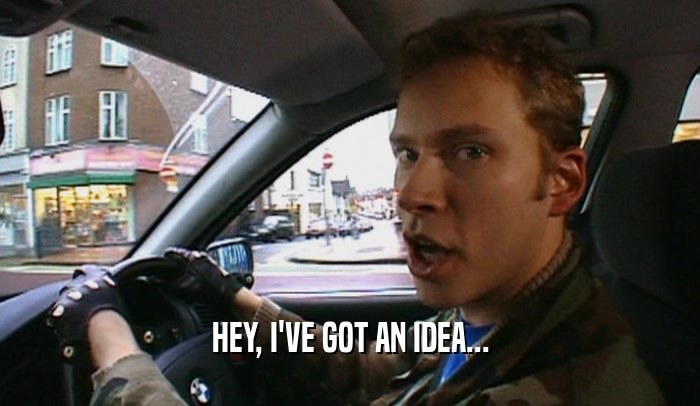 HEY, I'VE GOT AN IDEA...  