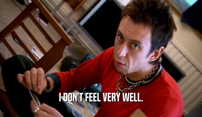 I DON'T FEEL VERY WELL.  