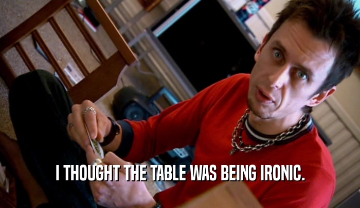 I THOUGHT THE TABLE WAS BEING IRONIC.  