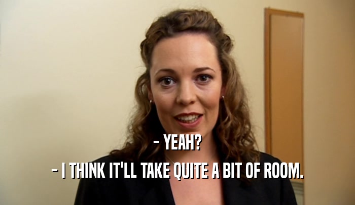 - YEAH? - I THINK IT'LL TAKE QUITE A BIT OF ROOM. 