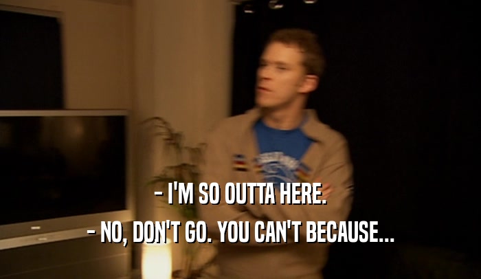 - I'M SO OUTTA HERE. - NO, DON'T GO. YOU CAN'T BECAUSE... 