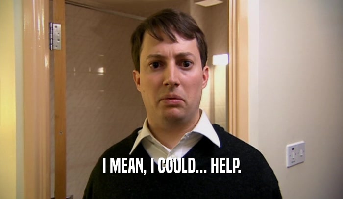 I MEAN, I COULD... HELP.  