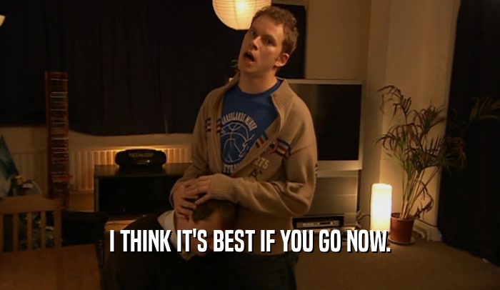I THINK IT'S BEST IF YOU GO NOW.  