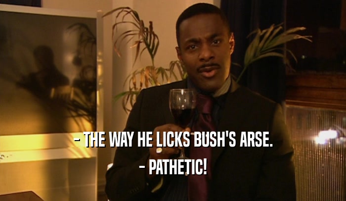 - THE WAY HE LICKS BUSH'S ARSE. - PATHETIC! 