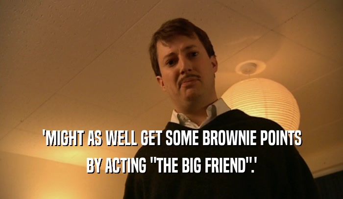 'MIGHT AS WELL GET SOME BROWNIE POINTS BY ACTING 