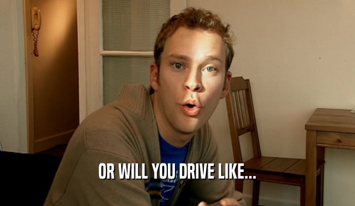 OR WILL YOU DRIVE LIKE...  