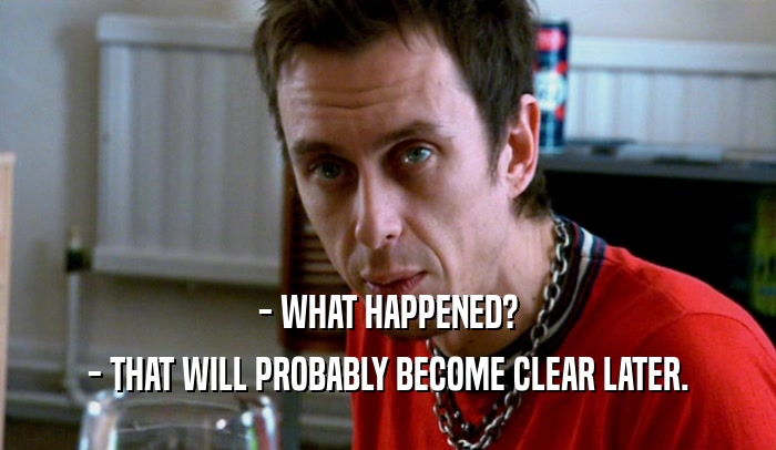 - WHAT HAPPENED? - THAT WILL PROBABLY BECOME CLEAR LATER. 