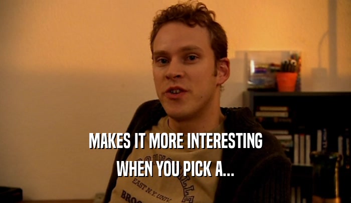 MAKES IT MORE INTERESTING WHEN YOU PICK A... 