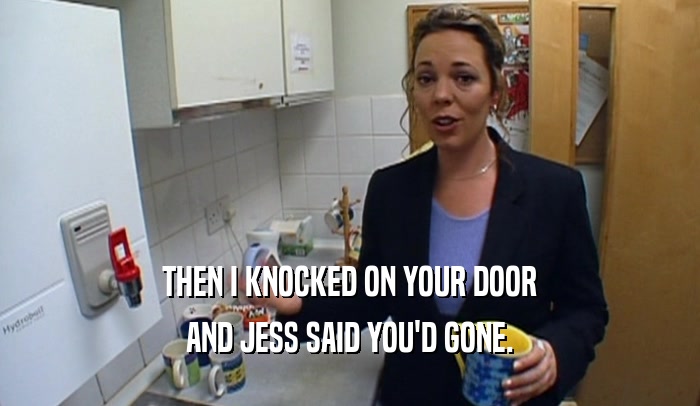 THEN I KNOCKED ON YOUR DOOR AND JESS SAID YOU'D GONE. 