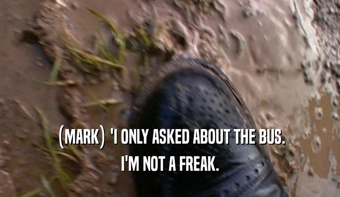 (MARK) 'I ONLY ASKED ABOUT THE BUS.
 I'M NOT A FREAK.
 