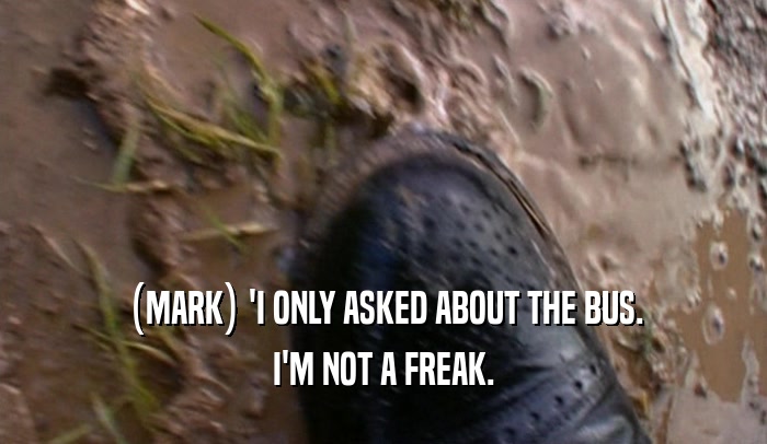 (MARK) 'I ONLY ASKED ABOUT THE BUS. I'M NOT A FREAK. 