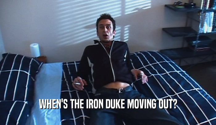 WHEN'S THE IRON DUKE MOVING OUT?  