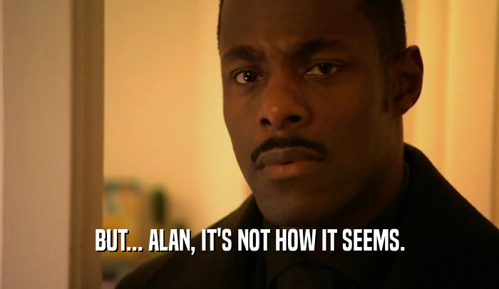 BUT... ALAN, IT'S NOT HOW IT SEEMS.  