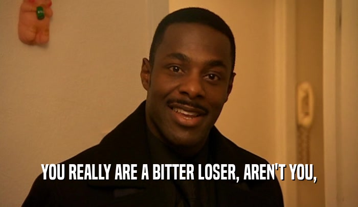 YOU REALLY ARE A BITTER LOSER, AREN'T YOU,  